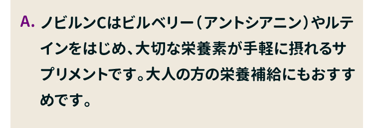 ノビルンCはビルベリー（アントシアニン）やルテインをはじめ、大切な栄養素が手軽に摂れるサプリメントです。大人の方の栄養補給にもおすすめです。