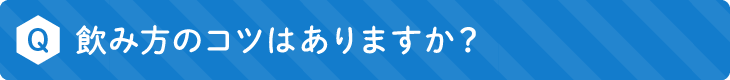 飲み方のコツはありますか？
